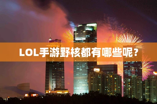LOL手游野核都有哪些呢？
