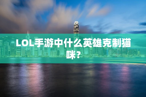 LOL手游中什么英雄克制猫咪？