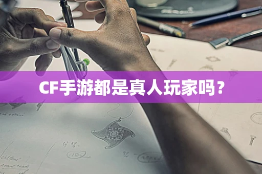 CF手游都是真人玩家吗？