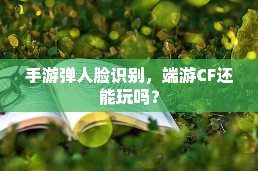 手游弹人脸识别，端游CF还能玩吗？