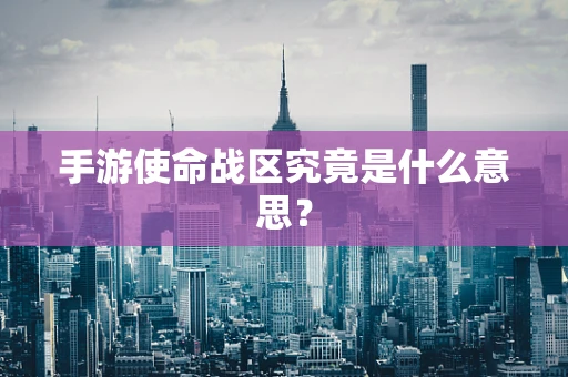 手游使命战区究竟是什么意思？