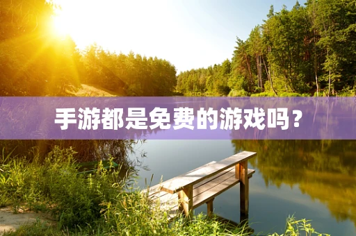 手游都是免费的游戏吗？