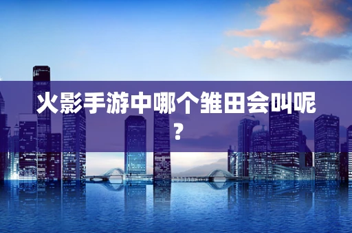 火影手游中哪个雏田会叫呢？