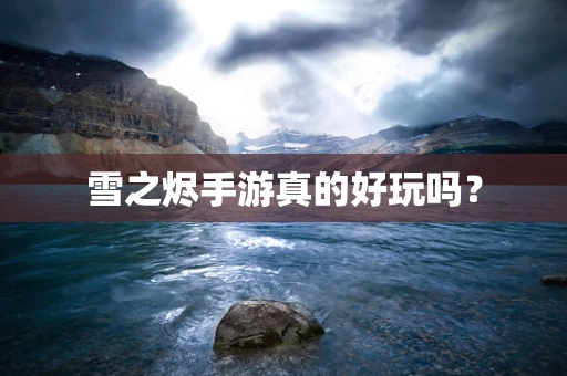 雪之烬手游真的好玩吗？