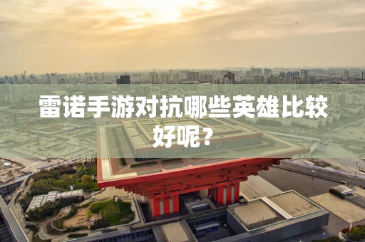 雷诺手游对抗哪些英雄比较好呢？