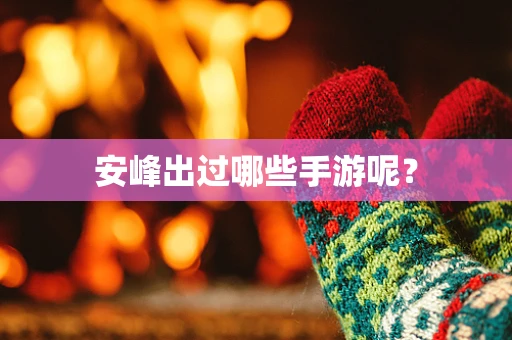 安峰出过哪些手游呢？