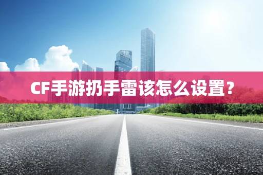 CF手游扔手雷该怎么设置？