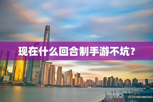 现在什么回合制手游不坑？