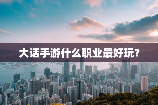 大话手游什么职业最好玩？