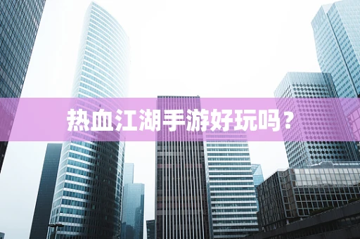 热血江湖手游好玩吗？