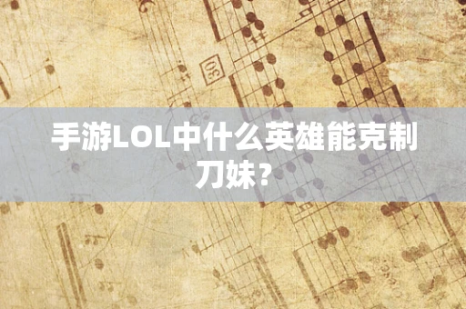 手游LOL中什么英雄能克制刀妹？