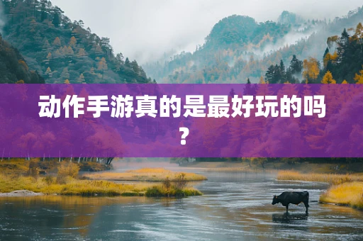 动作手游真的是最好玩的吗？