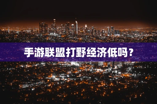 手游联盟打野经济低吗？
