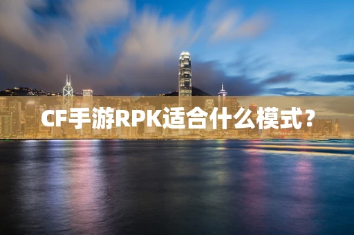 CF手游RPK适合什么模式？