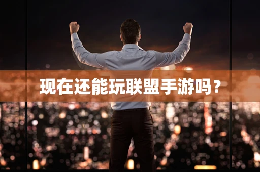 现在还能玩联盟手游吗？