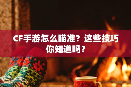 CF手游怎么瞄准？这些技巧你知道吗？