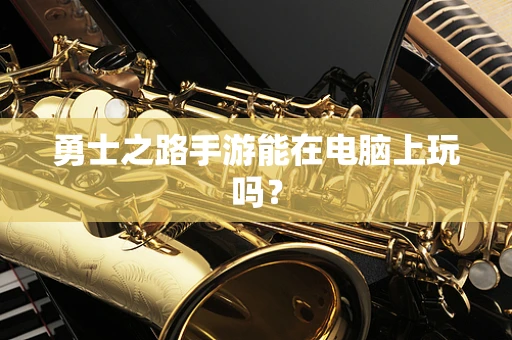 勇士之路手游能在电脑上玩吗？