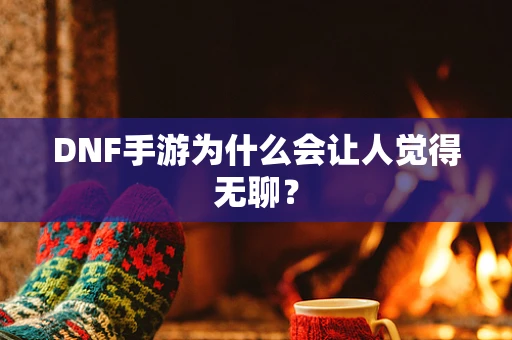 DNF手游为什么会让人觉得无聊？