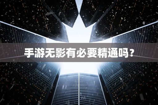 手游无影有必要精通吗？