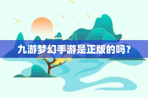 九游梦幻手游是正版的吗？