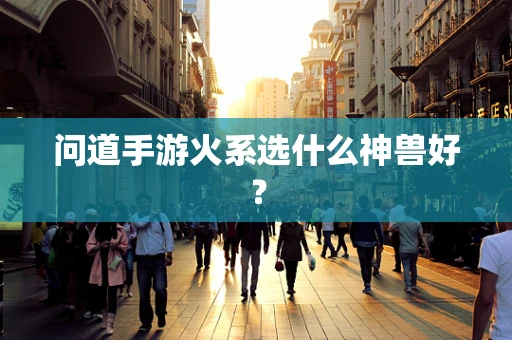 问道手游火系选什么神兽好？
