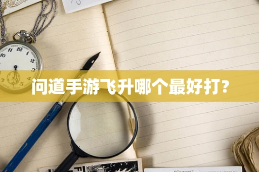 问道手游飞升哪个最好打？