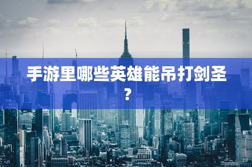 手游里哪些英雄能吊打剑圣？