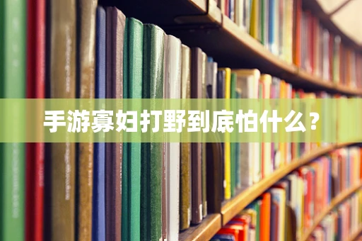 手游寡妇打野到底怕什么？