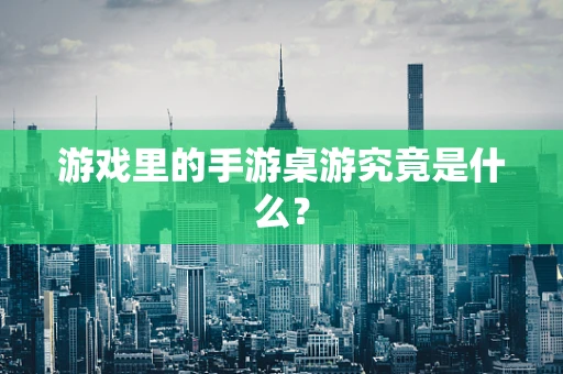 游戏里的手游桌游究竟是什么？