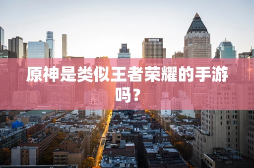 原神是类似王者荣耀的手游吗？