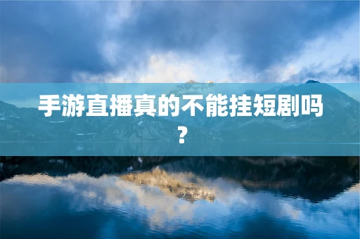 手游直播真的不能挂短剧吗？