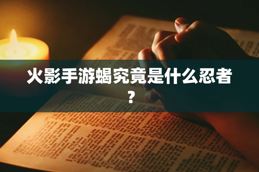 火影手游蝎究竟是什么忍者？