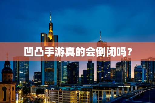 凹凸手游真的会倒闭吗？