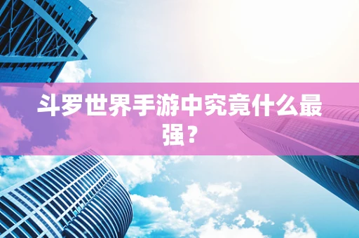 斗罗世界手游中究竟什么最强？