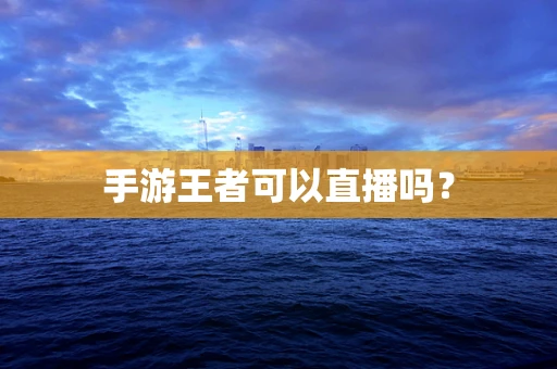 手游王者可以直播吗？