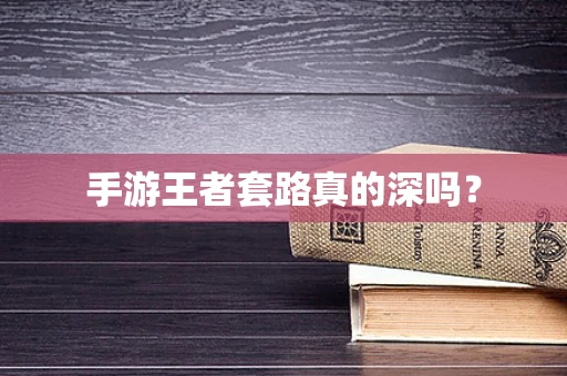 手游王者套路真的深吗？