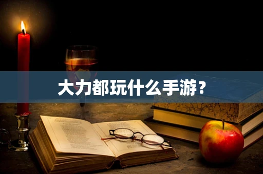 大力都玩什么手游？