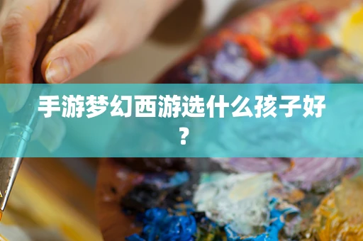 手游梦幻西游选什么孩子好？