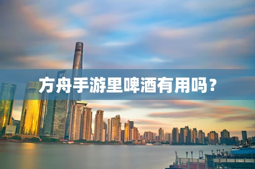 方舟手游里啤酒有用吗？