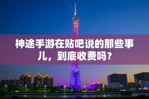 神途手游在贴吧说的那些事儿，到底收费吗？