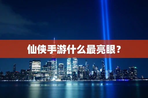 仙侠手游什么最亮眼？