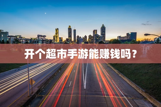开个超市手游能赚钱吗？
