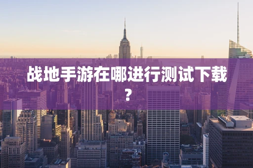 战地手游在哪进行测试下载？