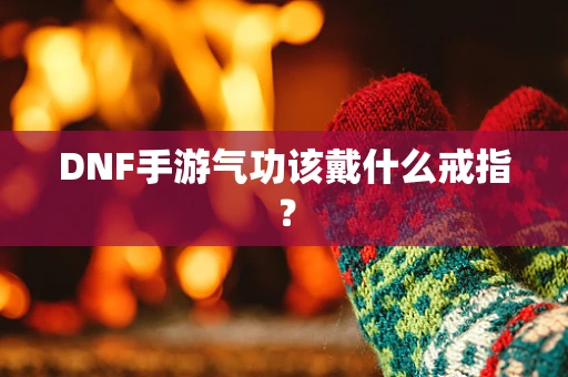 DNF手游气功该戴什么戒指？
