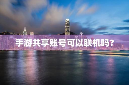 手游共享账号可以联机吗？