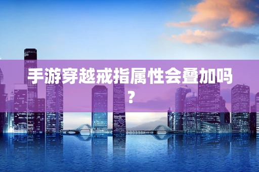 手游穿越戒指属性会叠加吗？