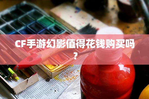 CF手游幻影值得花钱购买吗？