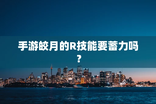 手游皎月的R技能要蓄力吗？