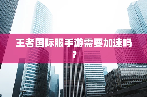 王者国际服手游需要加速吗？