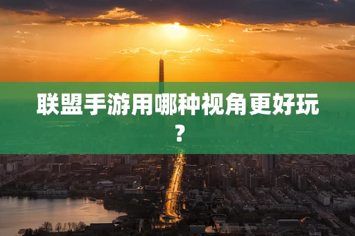 联盟手游用哪种视角更好玩？